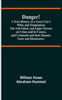 Danger! A True History of a Great City's Wiles and Temptations The Veil Lifted, and Light Thrown on Crime and its Causes, and Criminals and their Haunts. Facts and Disclosures.
