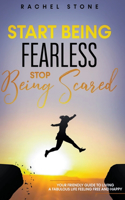 Start Being Fearless... Stop Being Scared - The Ultimate Guide to Finding Your Purpose and Changing Your Life