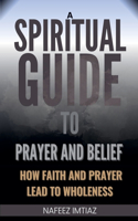 Spiritual Guide to Prayer and Belief: How Faith and Prayer Lead to Wholeness