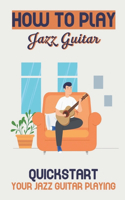 How To Play Jazz Guitar: Quickstart Your Jazz Guitar Playing: How To Play Jazz Guitar