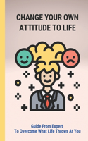 Change Your Own Attitude To Life: Guide From Expert To Overcome What Life Throws At You: Achieve A Better Quality Of Life