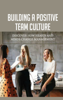 Building A Positive Team Culture: Discover How Hearts And Minds Change Management: Inspirational Leadership Theory