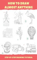 How To Draw Almost Anything: Step-By-Step Drawing Tutorial: (Drawing Books For Beginner)