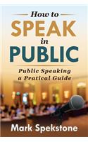 How To Speak In Public: Public Speaking a Pratical Guide