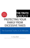 The Truth about Protecting Your Family from Excessive Taxes: The Essential Truths in 20 Minutes