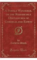 A Female Wanderer, or the Remarkable Disclosures of Cordelia and Edwin (Classic Reprint)