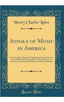 Annals of Music in America: A Chronological Record of Significant Musical Events, from 1640 to the Present Day, with Comments on the Various Periods Into Which the Work Is Divided (Classic Reprint)