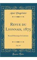 Revue du Lyonnais, 1875, Vol. 19: Recueil Historique Et Littéraire (Classic Reprint)