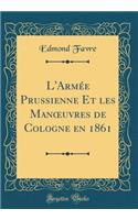L'Armï¿½e Prussienne Et Les Manoeuvres de Cologne En 1861 (Classic Reprint)