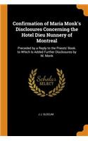 Confirmation of Maria Monk's Disclosures Concerning the Hotel Dieu Nunnery of Montreal: Preceded by a Reply to the Priests' Book. to Which Is Added Further Disclosures by M. Monk