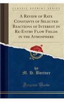 A Review of Rate Constants of Selected Reactions of Interest in Re-Entry Flow Fields in the Atmosphere (Classic Reprint)