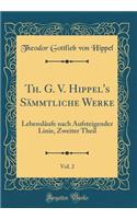 Th. G. V. Hippel's SÃ¤mmtliche Werke, Vol. 2: LebenslÃ¤ufe Nach Aufsteigender Linie, Zweiter Theil (Classic Reprint): LebenslÃ¤ufe Nach Aufsteigender Linie, Zweiter Theil (Classic Reprint)