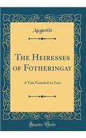 The Heiresses of Fotheringay: A Tale Founded on Fact (Classic Reprint)