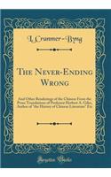 The Never-Ending Wrong: And Other Renderings of the Chinese From the Prose Translations of Professor Herbert A. Giles, Author of "the History of Chinese Literature" Etc (Classic Reprint)