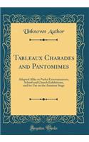 Tableaux Charades and Pantomimes: Adapted Alike to Parlor Entertainments, School and Church Exhibitions, and for Use on the Amateur Stage (Classic Reprint)