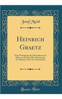 Heinrich Graetz: Eine Wï¿½rdigung Des Historikers Und Juden Zu Seinem 100. Geburtstage 31. Oktober 1917 (21 Cheschwan) (Classic Reprint)