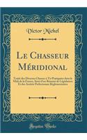 Le Chasseur MÃ©ridional: TraitÃ© Des Diverses Chasses Ã? Tir PratiquÃ©es Dans Le MIDI de la France, Suivi d'Un RÃ©sumÃ© de LÃ©gislation Et Des ArrÃ¨tÃ©s PrÃ©fectoraux RÃ©glementaires (Classic Reprint): TraitÃ© Des Diverses Chasses Ã? Tir PratiquÃ©es Dans Le MIDI de la France, Suivi d'Un RÃ©sumÃ© de LÃ©gislation Et Des ArrÃ¨tÃ©s PrÃ©fectoraux RÃ©gle