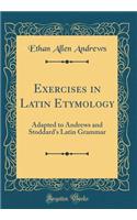 Exercises in Latin Etymology: Adapted to Andrews and Stoddard's Latin Grammar (Classic Reprint)