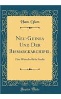 Neu-Guinea Und Der Bismarckarchipel: Eine Wirtschaftliche Studie (Classic Reprint): Eine Wirtschaftliche Studie (Classic Reprint)