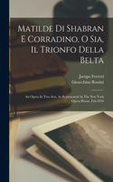 Matilde Di Shabran E Corradino, O Sia, Il Trionfo Della Belta: An Opera In Two Acts. As Represented At The New York Opera House, Feb.1834