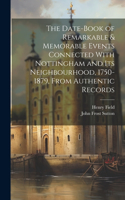 Date-Book of Remarkable & Memorable Events Connected With Nottingham and Its Neighbourhood, 1750-1879, From Authentic Records