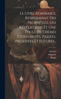Livre Admirable, Renfermant Des Prophéties, Des Révélations Et Une Foule De Choses Étonnantes, Passées, Présentes Et Futures...