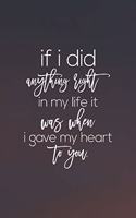 If I Did Anything Right In My Life It Was When I Gave My Heart To You: Daily Success, Motivation and Everyday Inspiration For Your Best Year Ever, 365 days to more Happiness Motivational Year Long Journal / Daily Notebo