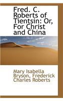 Fred. C. Roberts of Tientsin: For Christ and China: For Christ and China