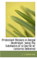 Protestant Missions in Bengal: Illustrated: Being the Substance of a Course of Lectures Delivered