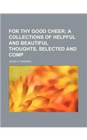 For Thy Good Cheer; A Collections of Helpful and Beautiful Thoughts, Selected and Comp