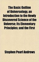 The Basic Outline of Universology. an Introduction to the Newly Discovered Science of the Universe; Its Elementary Principles; And the First