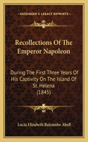 Recollections of the Emperor Napoleon: During The First Three Years Of His Captivity On The Island Of St. Helena (1845)