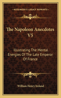 The Napoleon Anecdotes V5: Illustrating The Mental Energies Of The Late Emperor Of France: And The Characters And Actions Of His Contemporary Statesmen And Warriors (1823)(English)