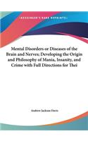 Mental Disorders or Diseases of the Brain and Nerves; Developing the Origin and Philosophy of Mania, Insanity, and Crime with Full Directions for Thei