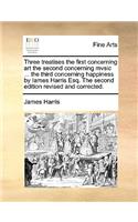 Three Treatises the First Concerning Art the Second Concerning Mvsic ... the Third Concerning Happiness by Iames Harris Esq. the Second Edition Revised and Corrected.: (English)