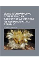 Letters on Paraguay, Compressing an Account of a Four Year Is Residence in That Republic