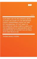 Our Army on the Rio Grande. Being a Short Account of the Important Events Transpiring from the Time of the Removal of the Army of Occupation from Corpus Christi, to the Surrender of Matamoros; With Descriptions of the Battles of Palo Alto and Resac