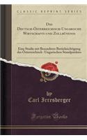 Das Deutsch-ï¿½sterreichisch-Ungarische Wirtschafts-Und Zollbï¿½ndnis: Eine Studie Mit Besonderer Berï¿½cksichtigung Des ï¿½sterreichisch -Ungarischen Standpunktes (Classic Reprint)