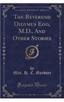 The Reverend Didymus Ego, M.D., and Other Stories (Classic Reprint)