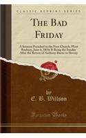 The Bad Friday: A Sermon Preached in the First Church, West Roxbury, June 4, 1854; It Being the Sunday After the Return of Anthony Burns to Slavery (Classic Reprint(English)