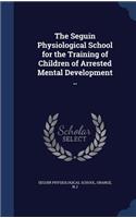 The Seguin Physiological School for the Training of Children of Arrested Mental Development ..