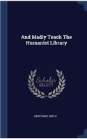 And Madly Teach The Humanist Library