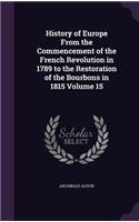 History of Europe from the Commencement of the French Revolution in 1789 to the Restoration of the Bourbons in 1815 Volume 15