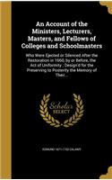 An Account of the Ministers, Lecturers, Masters, and Fellows of Colleges and Schoolmasters: Who Were Ejected or Silenced After the Restoration in 1660, by or Before, the Act of Uniformity; Design'd for the Preserving to Posterity the Memory(English)