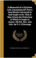 Memorial of a Christian Life, Containing All That a Soul Newly Converted to God Ought to Do, That It May Attain the Perfection to Which It Ought to Aspire. 5th Ed., Rev. and Corr. by F.J. L'Estrange