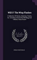 Will O' The Wisp Flashes: A Selection Of Stories, Sketches, Poems, &c. Including Lectures By Old Blogg And Fellows I Have Known