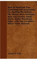 How To Hunt And Trap - Containing Full Instructions For Hunting The Buffalo, Elk, Moose, Deer, Antelope, Bear, Fox, Grouse, Quail, Geese, Ducks, Woodcock, Snipe - Also The Localities Where Game Abounds