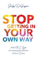Stop Getting In Your Own Way: A No B.S. Guide to Creating the Business of Your Dreams