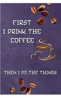 First I Drink The Coffee, Then I Do The Things