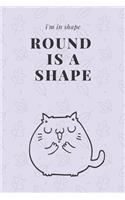 I'm in shape. Round is a shape.